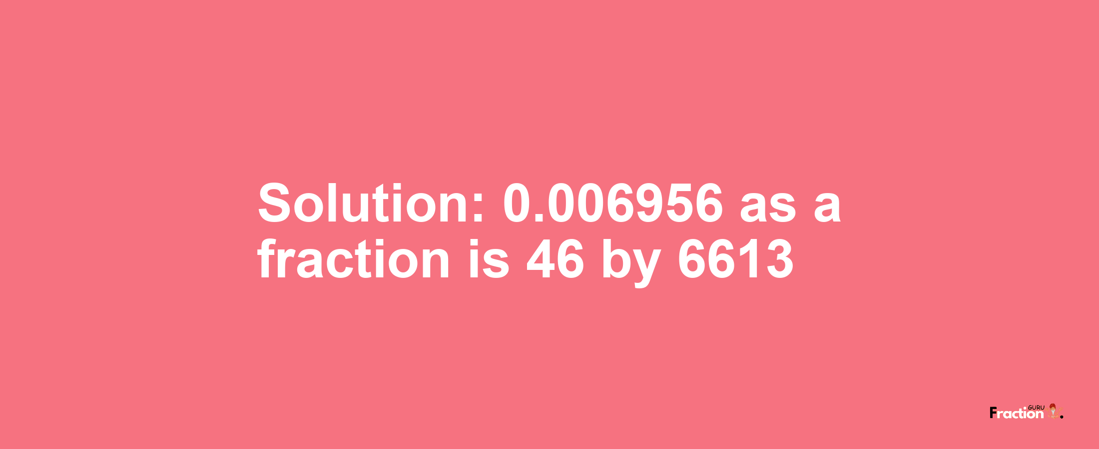 Solution:0.006956 as a fraction is 46/6613